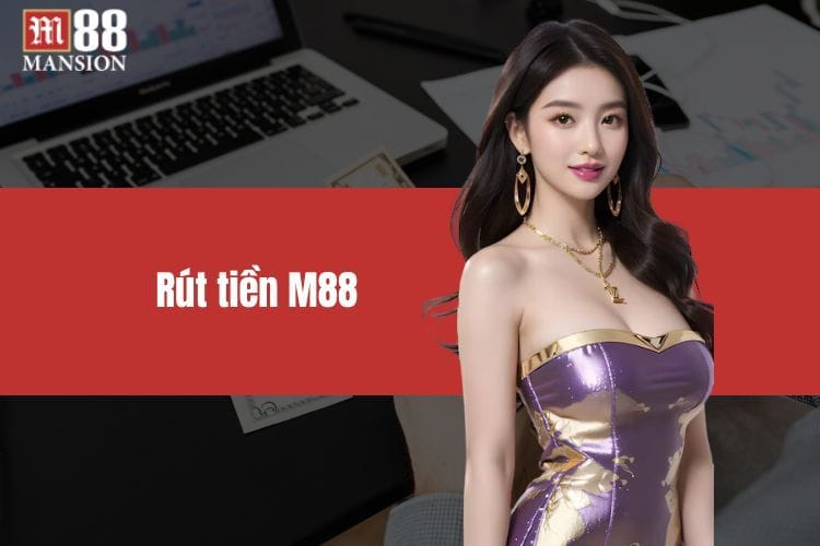 Rút tiền M88 - Thao tác đơn giản, nhận lãi nhanh chóng
